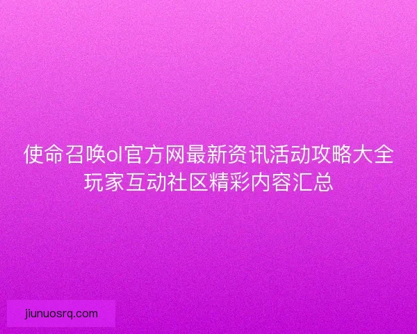 使命召唤ol官方网最新资讯活动攻略大全玩家互动社区精彩内容汇总