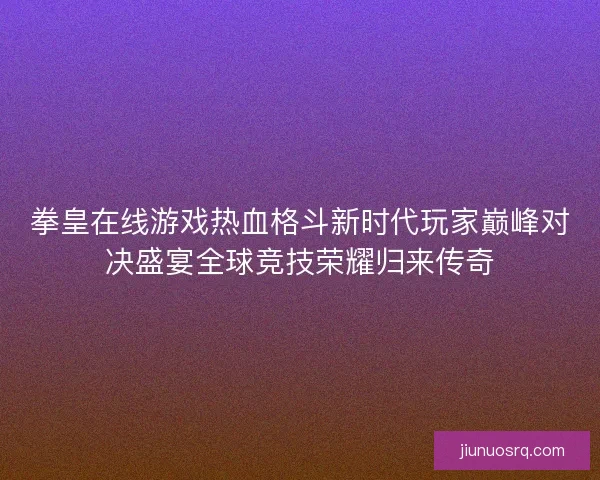 拳皇在线游戏热血格斗新时代玩家巅峰对决盛宴全球竞技荣耀归来传奇 拳皇在线游戏热血格斗新时代玩家巅峰对决盛宴全球竞技荣耀归来传奇