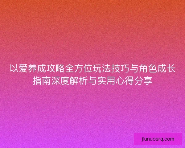 以爱养成攻略全方位玩法技巧与角色成长指南深度解析与实用心得分享 以爱养成攻略全方位玩法技巧与角色成长指南深度解析与实用心得分享
