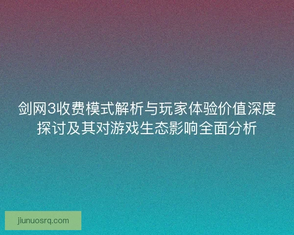 剑网3收费模式解析与玩家体验价值深度探讨及其对游戏生态影响全面分析 剑网3收费模式解析与玩家体验价值深度探讨及其对游戏生态影响全面分析