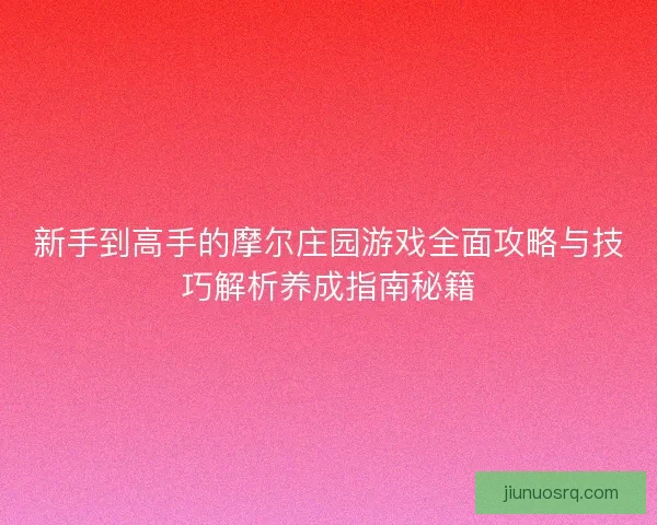 新手到高手的摩尔庄园游戏全面攻略与技巧解析养成指南秘籍 新手到高手的摩尔庄园游戏全面攻略与技巧解析养成指南秘籍