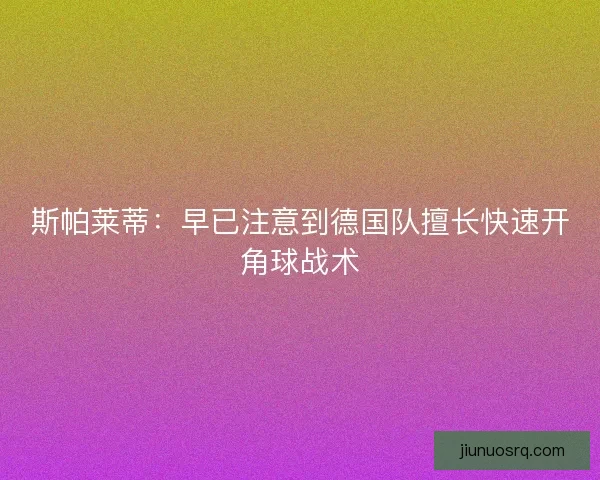 斯帕莱蒂：早已注意到德国队擅长快速开角球战术