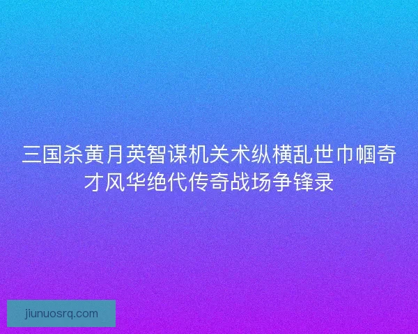 三国杀黄月英智谋机关术纵横乱世巾帼奇才风华绝代传奇战场争锋录 三国杀黄月英智谋机关术纵横乱世巾帼奇才风华绝代传奇战场争锋录