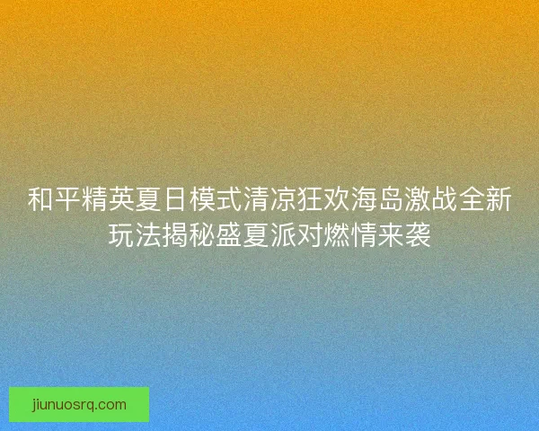 和平精英夏日模式清凉狂欢海岛激战全新玩法揭秘盛夏派对燃情来袭