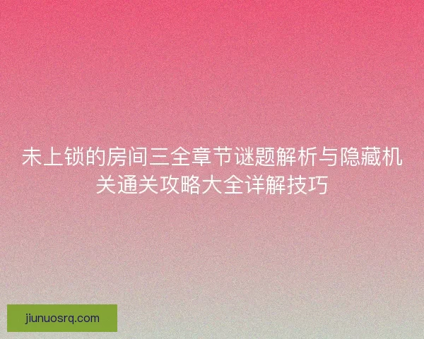 未上锁的房间三全章节谜题解析与隐藏机关通关攻略大全详解技巧 未上锁的房间三全章节谜题解析与隐藏机关通关攻略大全详解技巧