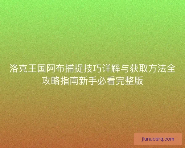 洛克王国阿布捕捉技巧详解与获取方法全攻略指南新手必看完整版 洛克王国阿布捕捉技巧详解与获取方法全攻略指南新手必看完整版