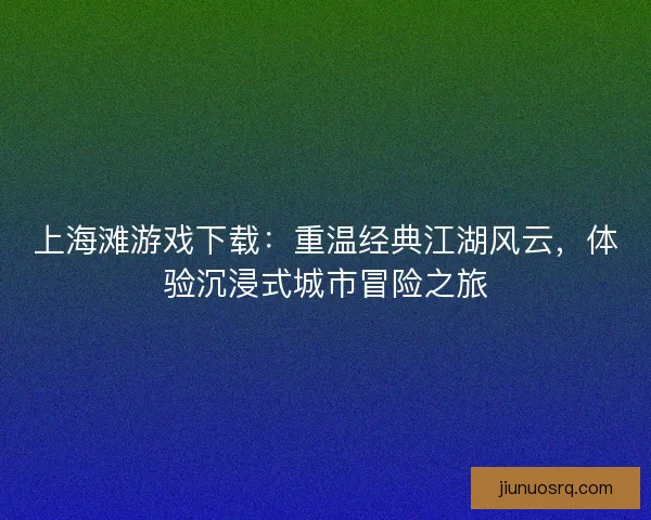 上海滩游戏下载:重温经典江湖风云,体验沉浸式城市冒险之旅 上海滩游戏下载:重温经典江湖风云,体验沉浸式城市冒险之旅