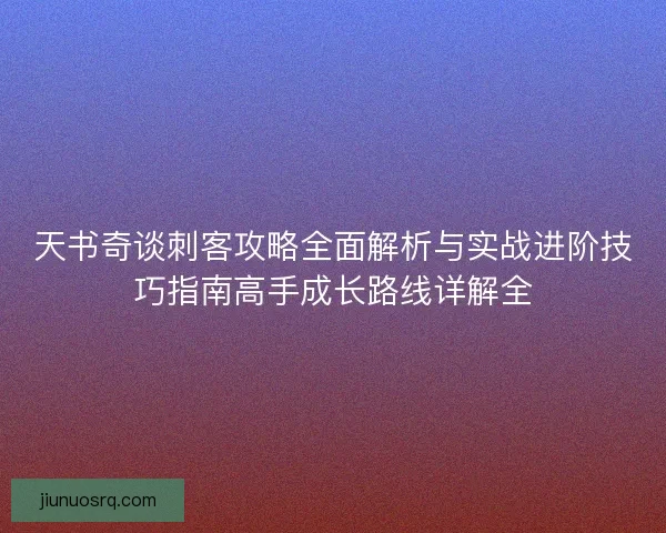 天书奇谈刺客攻略全面解析与实战进阶技巧指南高手成长路线详解全 天书奇谈刺客攻略全面解析与实战进阶技巧指南高手成长路线详解全