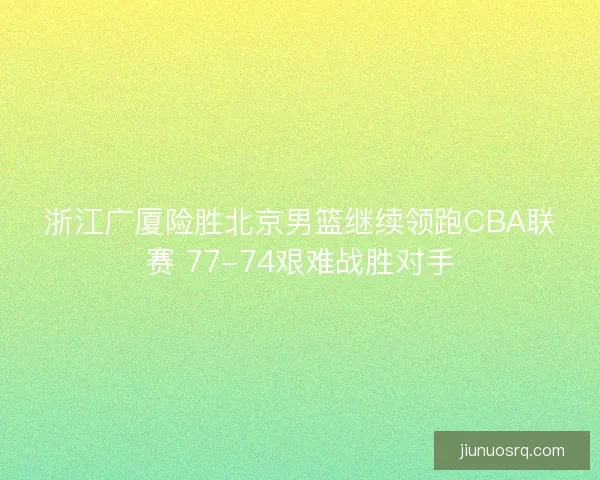 浙江广厦险胜北京男篮继续领跑CBA联赛 77-74艰难战胜对手