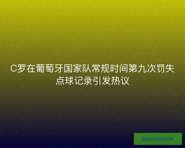C罗在葡萄牙国家队常规时间第九次罚失点球记录引发热议 C罗在葡萄牙国家队常规时间第九次罚失点球记录引发热议