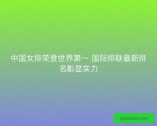 中国女排荣登世界第一 国际排联最新排名彰显实力