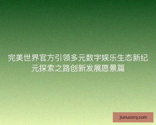 完美世界官方引领多元数字娱乐生态新纪元探索之路创新发展愿景篇