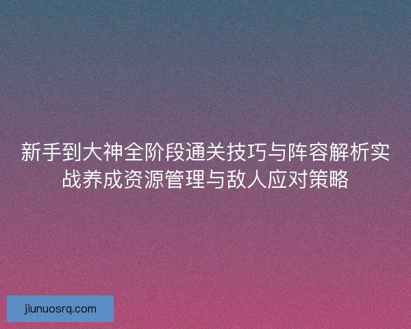 新手到大神全阶段通关技巧与阵容解析实战养成资源管理与敌人应对策略 新手到大神全阶段通关技巧与阵容解析实战养成资源管理与敌人应对策略