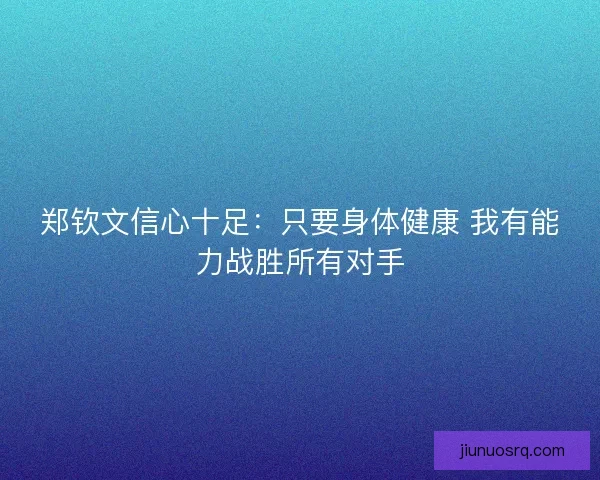 郑钦文信心十足:只要身体健康 我有能力战胜所有对手 郑钦文信心十足:只要身体健康 我有能力战胜所有对手