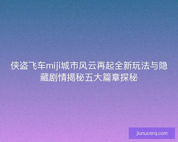 侠盗飞车miji城市风云再起全新玩法与隐藏剧情揭秘五大篇章探秘