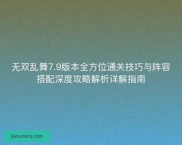 无双乱舞7.9版本全方位通关技巧与阵容搭配深度攻略解析详解指南 无双乱舞7.9版本全方位通关技巧与阵容搭配深度攻略解析详解指南