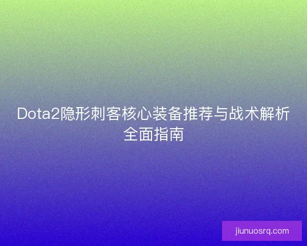 Dota2隐形刺客核心装备推荐与战术解析全面指南 Dota2隐形刺客核心装备推荐与战术解析全面指南