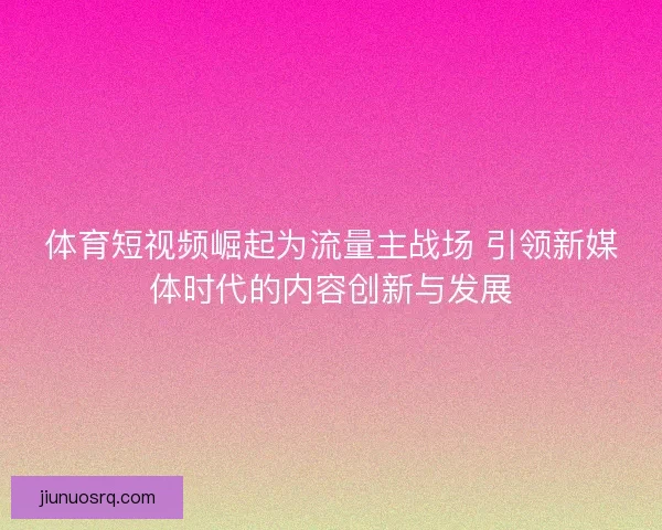 体育短视频崛起为流量主战场 引领新媒体时代的内容创新与发展 体育短视频崛起为流量主战场 引领新媒体时代的内容创新与发展