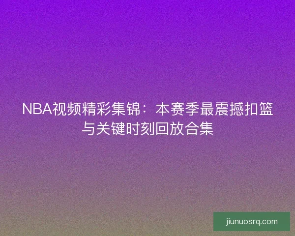 NBA视频精彩集锦:本赛季最震撼扣篮与关键时刻回放合集 NBA视频精彩集锦:本赛季最震撼扣篮与关键时刻回放合集