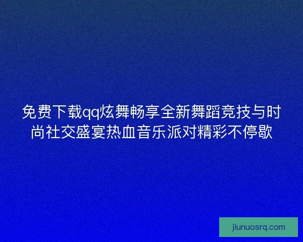 免费下载qq炫舞畅享全新舞蹈竞技与时尚社交盛宴热血音乐派对精彩不停歇 免费下载qq炫舞畅享全新舞蹈竞技与时尚社交盛宴热血音乐派对精彩不停歇